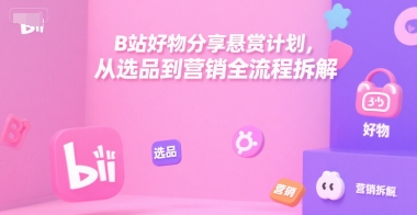 B站好物分享悬赏计划，从选品到营销全流程拆解-靠谱项目库