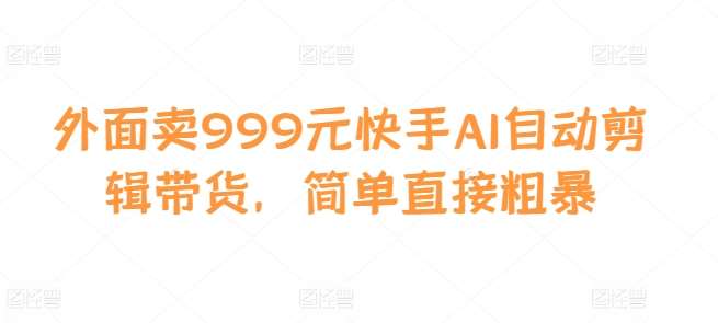 外面卖999元快手AI自动剪辑带货，简单直接粗暴-靠谱项目库
