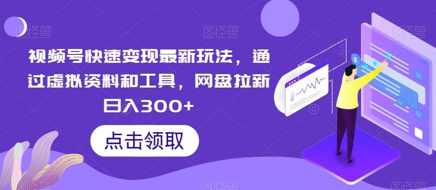 视频号快速变现最新玩法，通过虚拟资料和工具，网盘拉新日入300+【揭秘】-靠谱项目库
