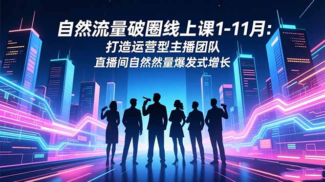 （16810期）自然流量破圈线上课1-11月：打造运营型主播团队 直播间自然流量爆发式增长-靠谱项目库