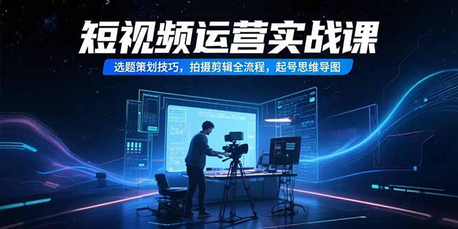 （15375期）短视频运营实战课，选题策划技巧，拍摄剪辑全流程，起号思维导图-靠谱项目库