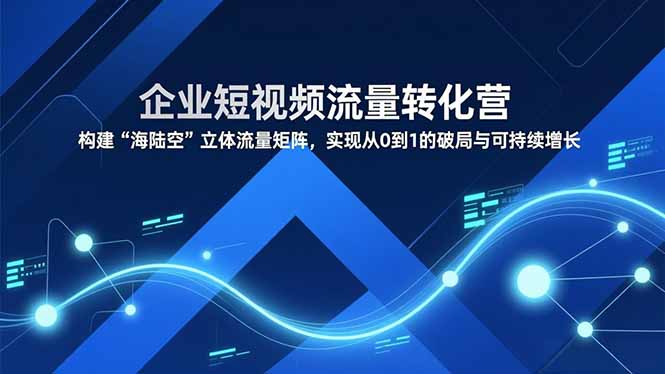 （16959期）企业短视频流量转化营，构建“海陆空”立体流量矩阵，实现从0到1的破局与可持续增长-靠谱项目库