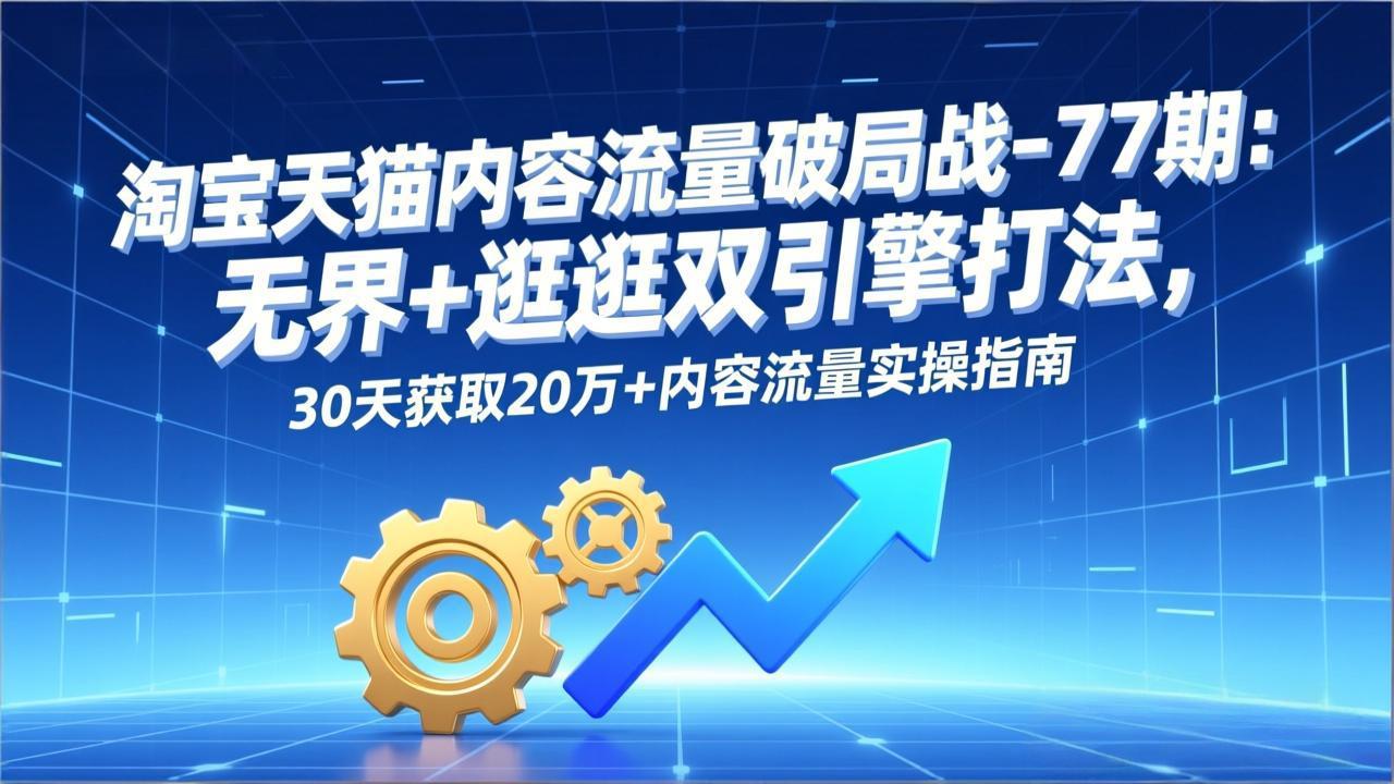 （17164期）淘宝天猫内容流量破局战-77期：无界+逛逛双引擎打法，30天获取20万+内容流量实操指南-靠谱项目库