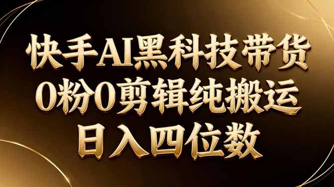 （17948期）26年最新快手AI黑科技带货，0粉0剪辑，纯搬运，日入四位数-靠谱项目库