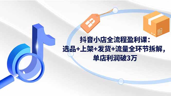 （16593期）抖音小店全流程盈利课：选品+上架+发货+流量全环节拆解，单店利润破3万-靠谱项目库