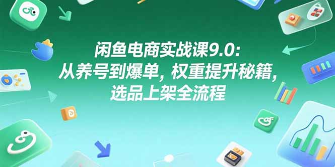 （15325期）闲鱼电商实战课9.0：从养号到爆单，权重提升秘籍，选品上架全流程-靠谱项目库