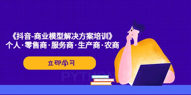 《抖音-商业-模型解决·方案培训》个人·零售商·服务商·生产商·农商-靠谱项目库