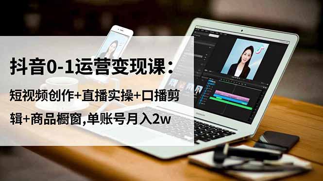 （16585期）抖音0-1运营变现课：短视频创作+直播实操+口播剪辑+商品橱窗,单账号月入2w-靠谱项目库