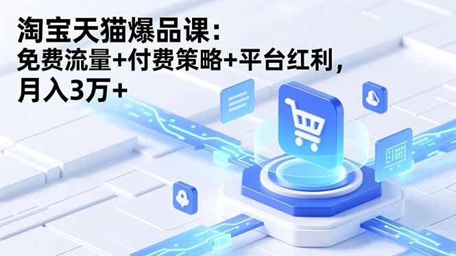 （16631期）淘宝天猫爆品课：免费流量+付费策略+平台红利，月入3万+-靠谱项目库