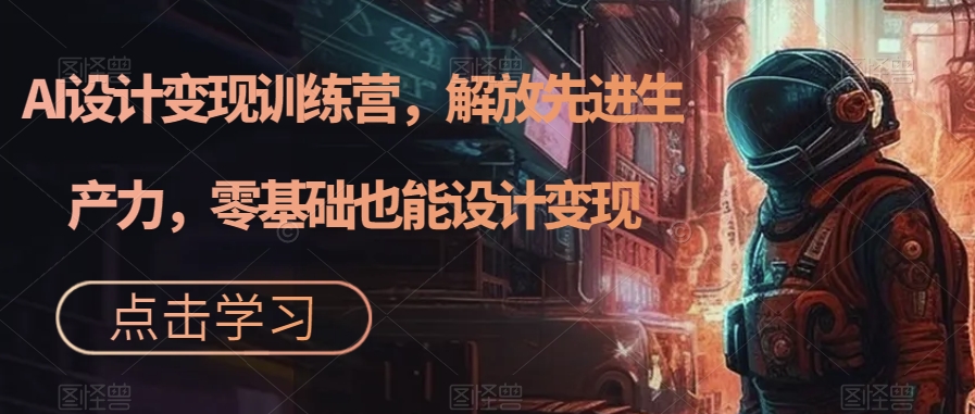 AI设计变现特训营，解放先进生产力，0基础也能设计变现（22节完结）-靠谱项目库