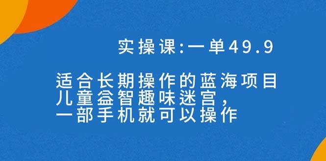 一单49.9长期蓝海项目，儿童益智趣味迷宫，一部-靠谱项目库