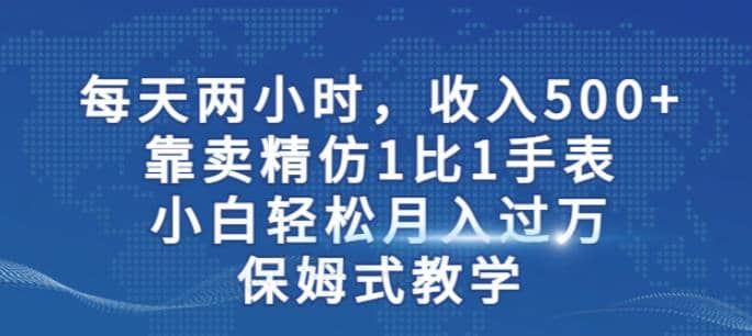 两小时，收入500+，靠卖精仿1比1手表，小白轻松月入过万！保姆式教学-靠谱项目库