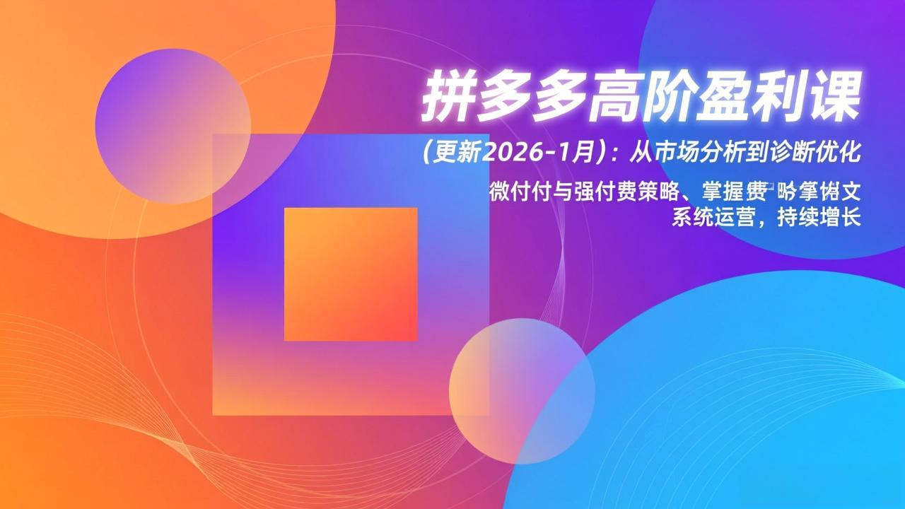 （17072期）拼多多高阶盈利课(更新2026-1月)：从市场分析到诊断优化、微付费与强付费策略，掌握系统运营-靠谱项目库