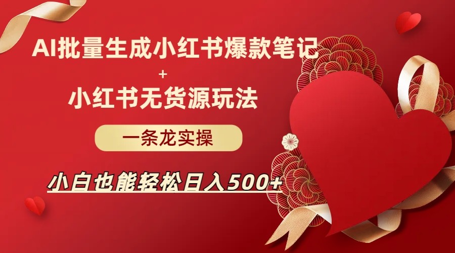 AI批量制造小红书爆款笔记+小红书无货源玩法一条龙实操，小白也能轻松日入500+-靠谱项目库