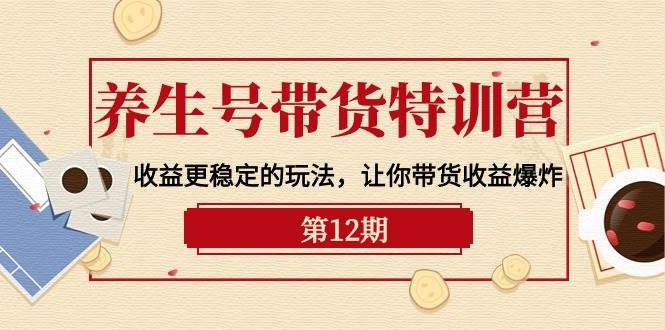 养生号带货特训营【12期】收益更稳定的玩法，让你带货收益爆炸-9节直播课-靠谱项目库