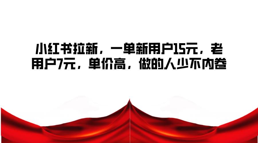 小红书拉新，一单新用户15元，老用户7元，单价高，做的人少不内卷-靠谱项目库