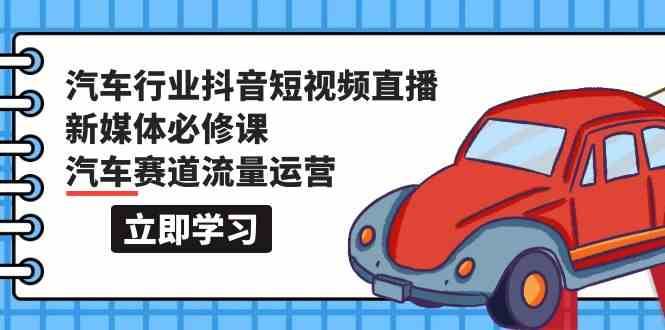汽车行业抖音短视频直播新媒体必修课，汽车赛道流量运营（118节课）-靠谱项目库