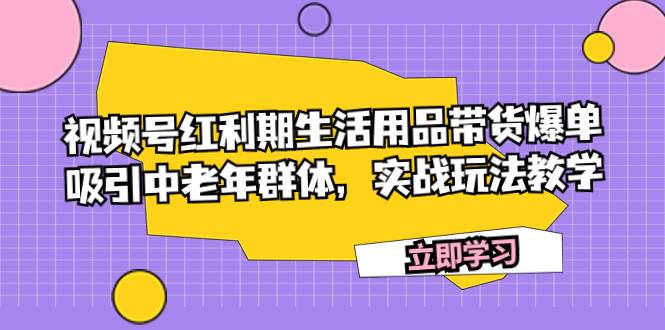 视频号红利期生活用品带货爆单，吸引中老年群体，实战玩法教学-靠谱项目库