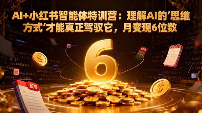 （16438期）AI+小红书智能体特训营：理解AI的思维方式才能真正驾驭它，月变现6位数-靠谱项目库