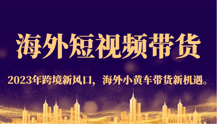海外短视频带货，2023年跨境新风口，海外小黄车带货新机遇。-靠谱项目库