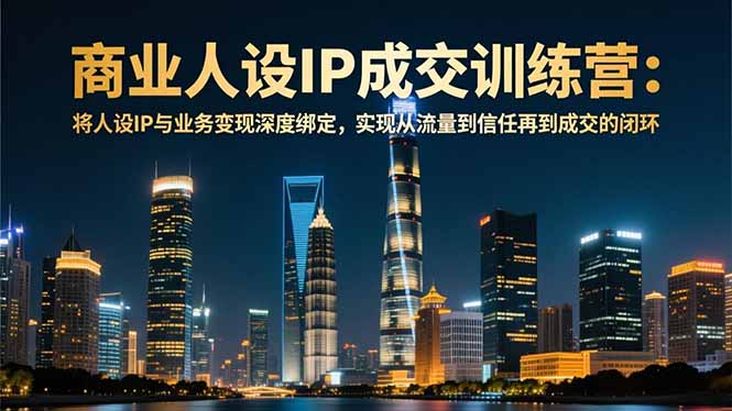 （16789期）商业人设IP成交训练营-12月：将人设IP与业务变现深度绑定，从流量到信任再到成交闭环-靠谱项目库