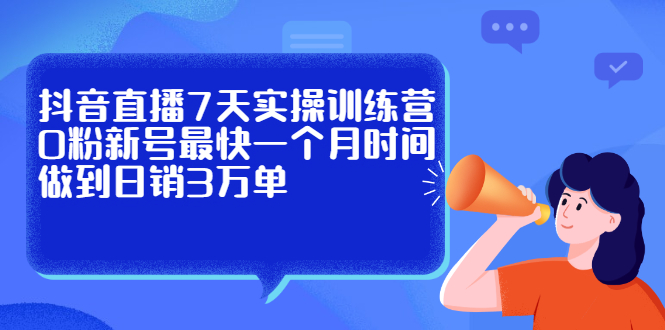 抖音直播7天实操训练营，0粉新号最快一个月时间做到日销3万单-靠谱项目库