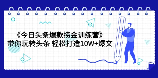 《今日头条爆款捞金训练营》带你玩转头条 轻松打造10W+爆文（44节课）-靠谱项目库