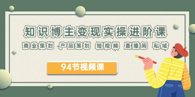 2023年知识-博主变现实操进阶课：商业策划 产品策划 短视频 直播间 私域-靠谱项目库