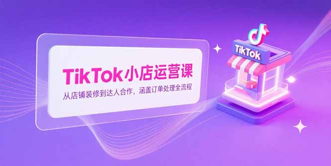 （15290期）TikTok小店运营课，从店铺装修到达人合作，涵盖订单处理全流程-靠谱项目库