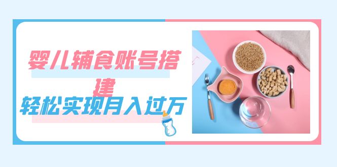 紧跟时代发展，婴儿辅食账号搭建，轻松实现月入过万（教程+素材）-靠谱项目库