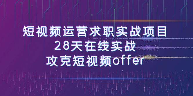 短视频运-营求职实战项目，28天在线实战，攻克短视频offer（46节课）-靠谱项目库