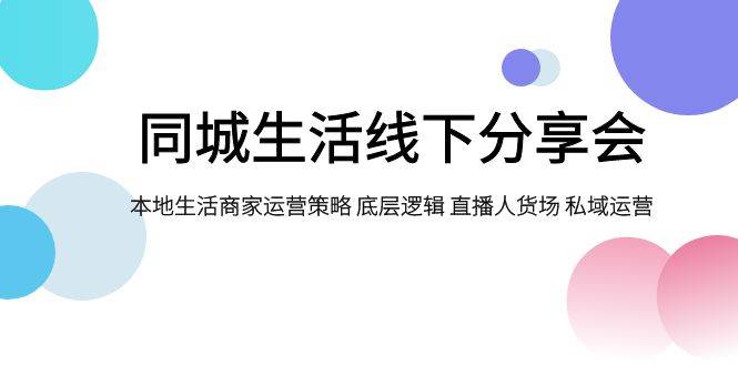 同城生活线下分享会，本地生活商家运营策略 底层逻辑 直播人货场 私域运营-靠谱项目库