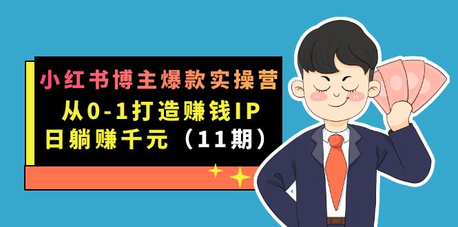 小红书博主爆款实操营·第11期：从0-1打造赚钱IP，日躺赚千元，9月完结新课-靠谱项目库