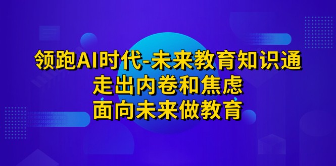领跑·AI时代-未来教育·知识通：走出内卷和焦虑，面向未来做教育-靠谱项目库