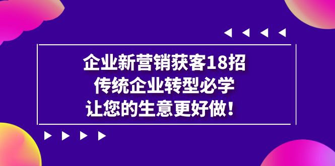 企业·新营销·获客18招，传统企业·转型必学，让您的生意更好做-靠谱项目库
