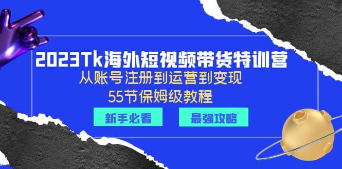 2023Tk海外-短视频带货特训营：从账号注册到运营到变现-55节保姆级教程-靠谱项目库