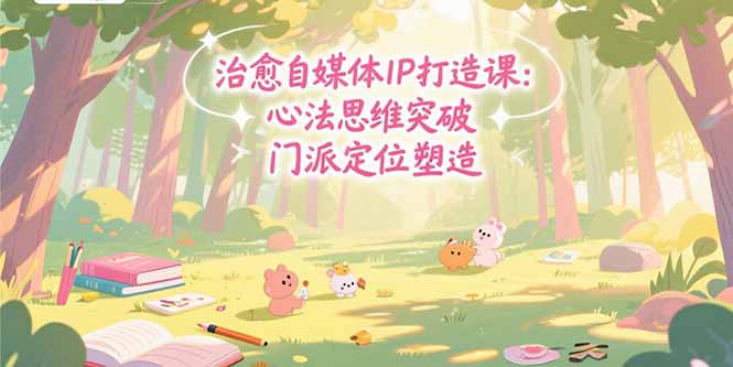 （15464期）治愈自媒体IP打造课：心法思维突破，门派定位塑造，商业闭环搭建-靠谱项目库