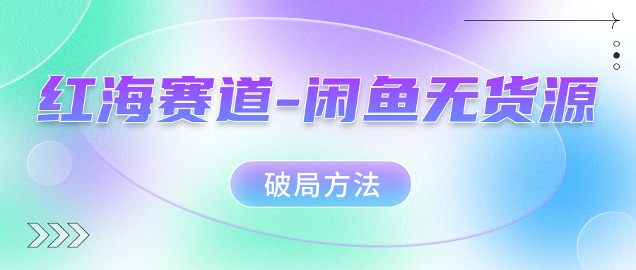 红海赛道闲鱼无货源破局方法-靠谱项目库