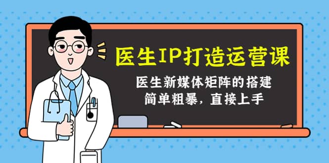 医生IP打造运营课，医生新媒体矩阵的搭建，简单粗暴，直接上手-靠谱项目库