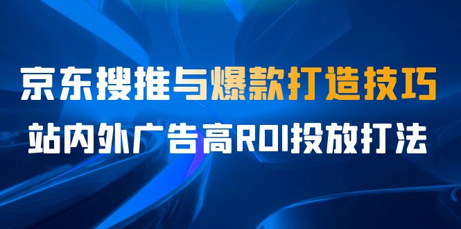 某收费培训56期7月课，京东搜推与爆款打造技巧，站内外广告高ROI投放打法-靠谱项目库