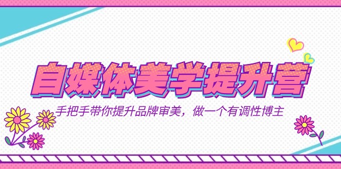 自媒体-美学提升营 手把手带你提升-品牌审美，做一个有调性博主（11节课）-靠谱项目库