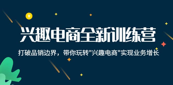 兴趣电商全新训练营：打破品销边界，带你玩转“兴趣电商“实现业务增长-靠谱项目库