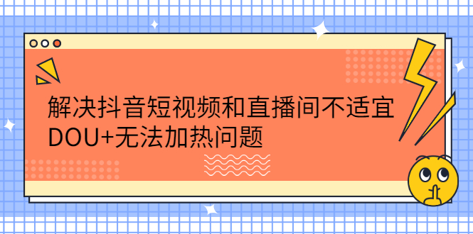 解决抖音短视频和直播间不适宜，DOU+无法加热问题-靠谱项目库