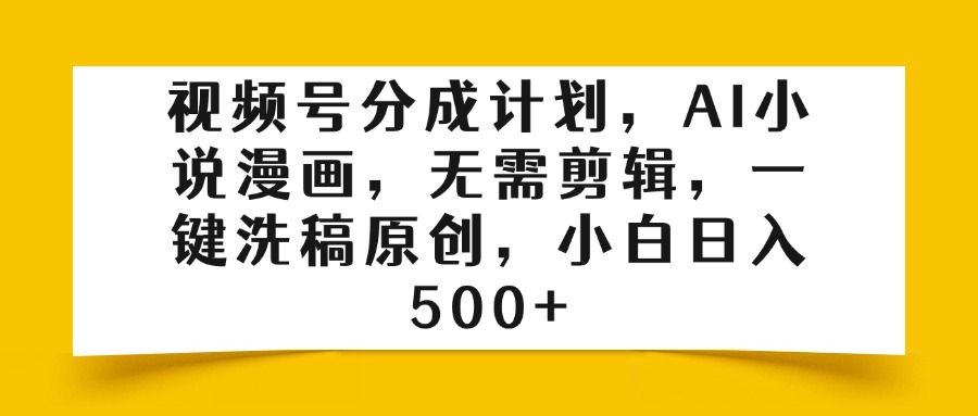 视频号分成计划，AI小说漫画，无需剪辑，一键洗稿原创，小白日入500+-靠谱项目库