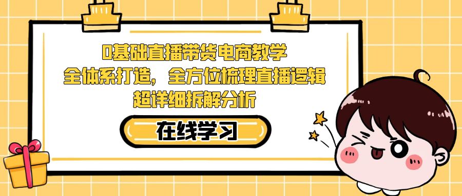 0基础直播带货电商教学：全体系打造，全方位梳理直播逻辑，超详细拆解分析-靠谱项目库