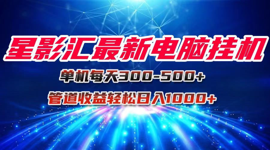 （15003期）星影汇最新电脑挂机单机每天300+团队管道收益轻松日入1000+-靠谱项目库