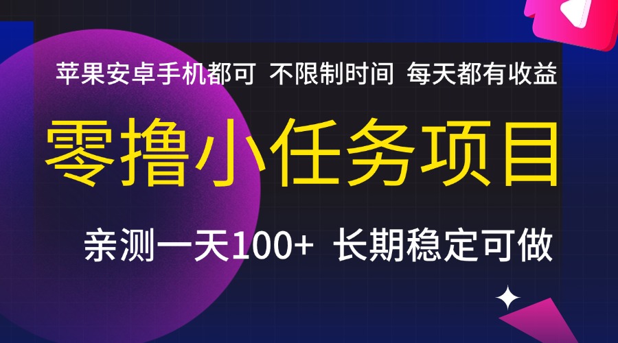 零撸小任务项目，不限制时间，每天都有收益，苹果安卓手机都可，亲测一天100+，长期稳定可做-靠谱项目库