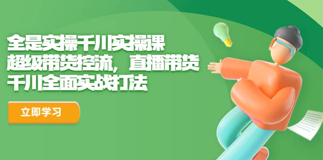 全是实操千川实操课，超级带货控流，直播带货 千川全面实战打法-靠谱项目库