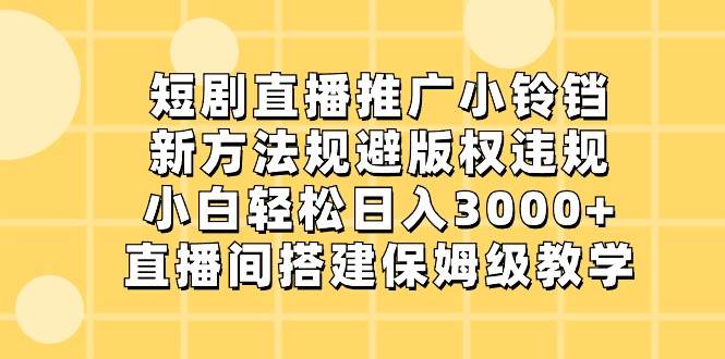 短剧直播推广小铃铛，小白轻松日入3000+，新方法规避版权违规，直播间搭建保姆级教学-靠谱项目库