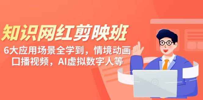 知识 网红剪映班，6大应用 场景全学到，情境动画，囗播视频，AI虚拟数字人-靠谱项目库